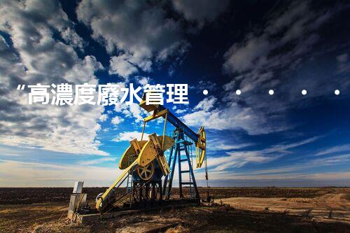 “高濃度廢水管理，綠色環(huán)保新篇章”